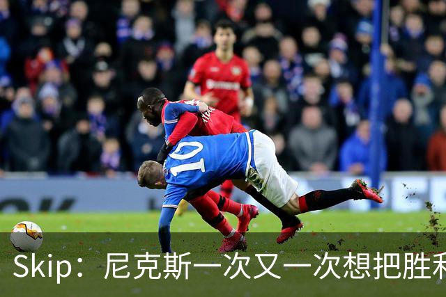 Skip：尼克斯一次又一次想把胜利还给马刺 但马刺就是接不住